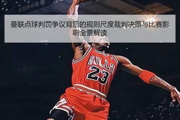 曼联点球判罚争议背后的规则尺度裁判决策与比赛影响全景解读